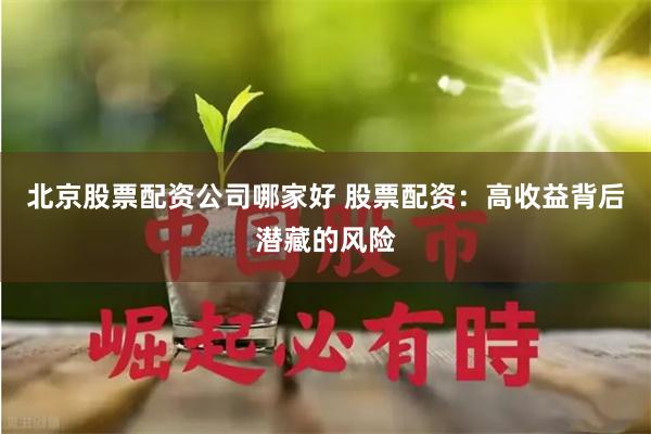 北京股票配资公司哪家好 股票配资：高收益背后潜藏的风险