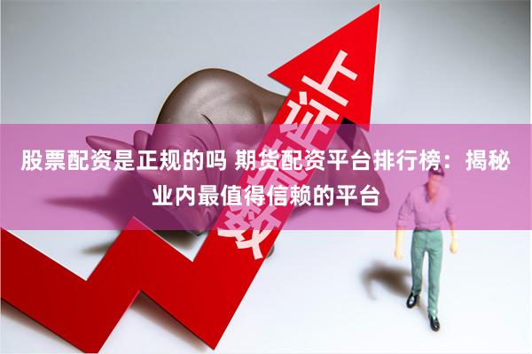 股票配资是正规的吗 期货配资平台排行榜：揭秘业内最值得信赖的平台