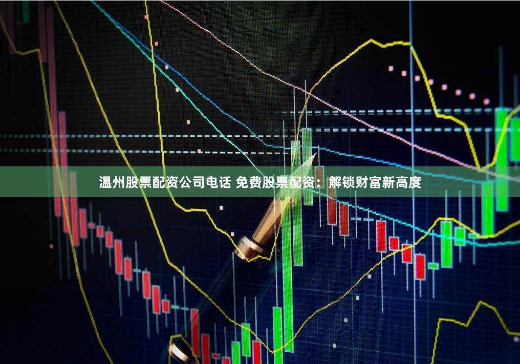 温州股票配资公司电话 免费股票配资：解锁财富新高度