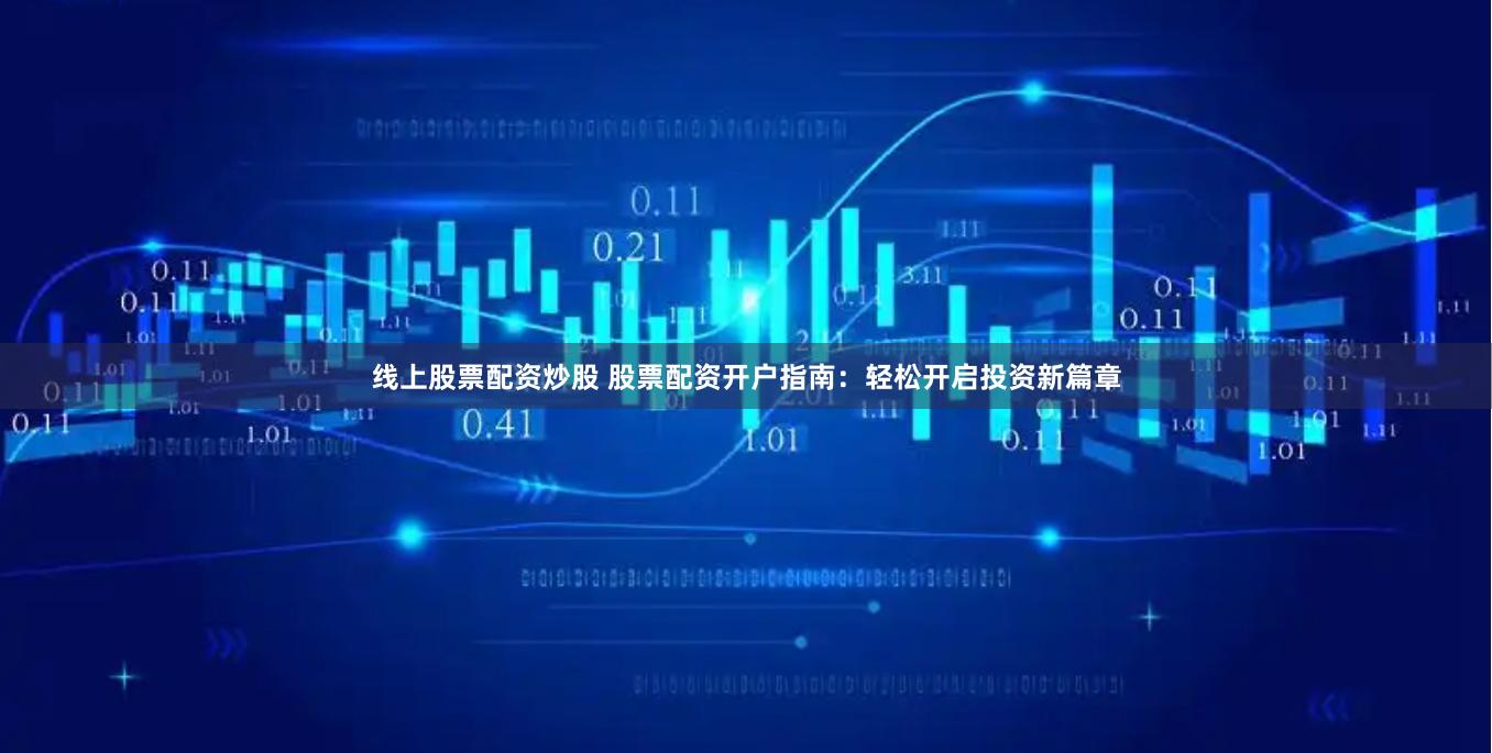 线上股票配资炒股 股票配资开户指南：轻松开启投资新篇章