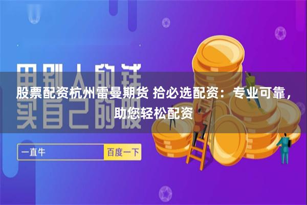 股票配资杭州雷曼期货 拾必选配资：专业可靠，助您轻松配资