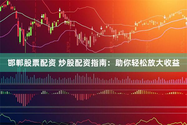 邯郸股票配资 炒股配资指南：助你轻松放大收益