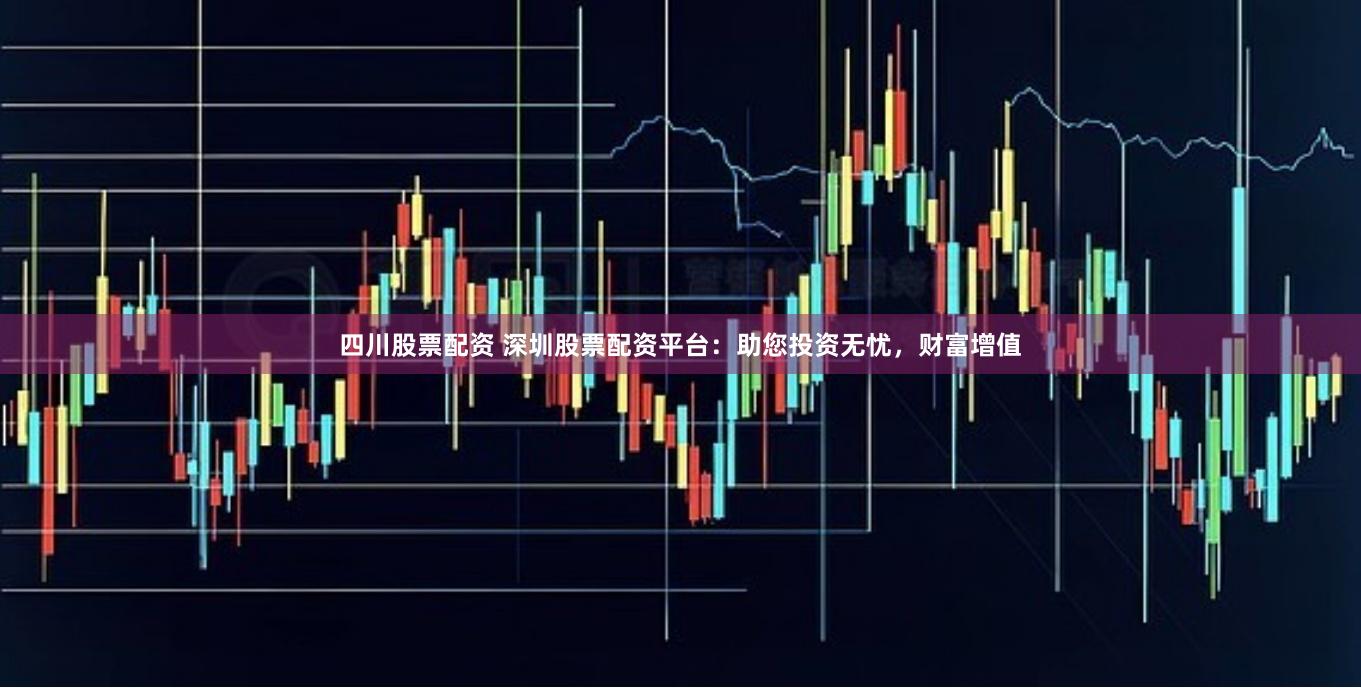 四川股票配资 深圳股票配资平台：助您投资无忧，财富增值