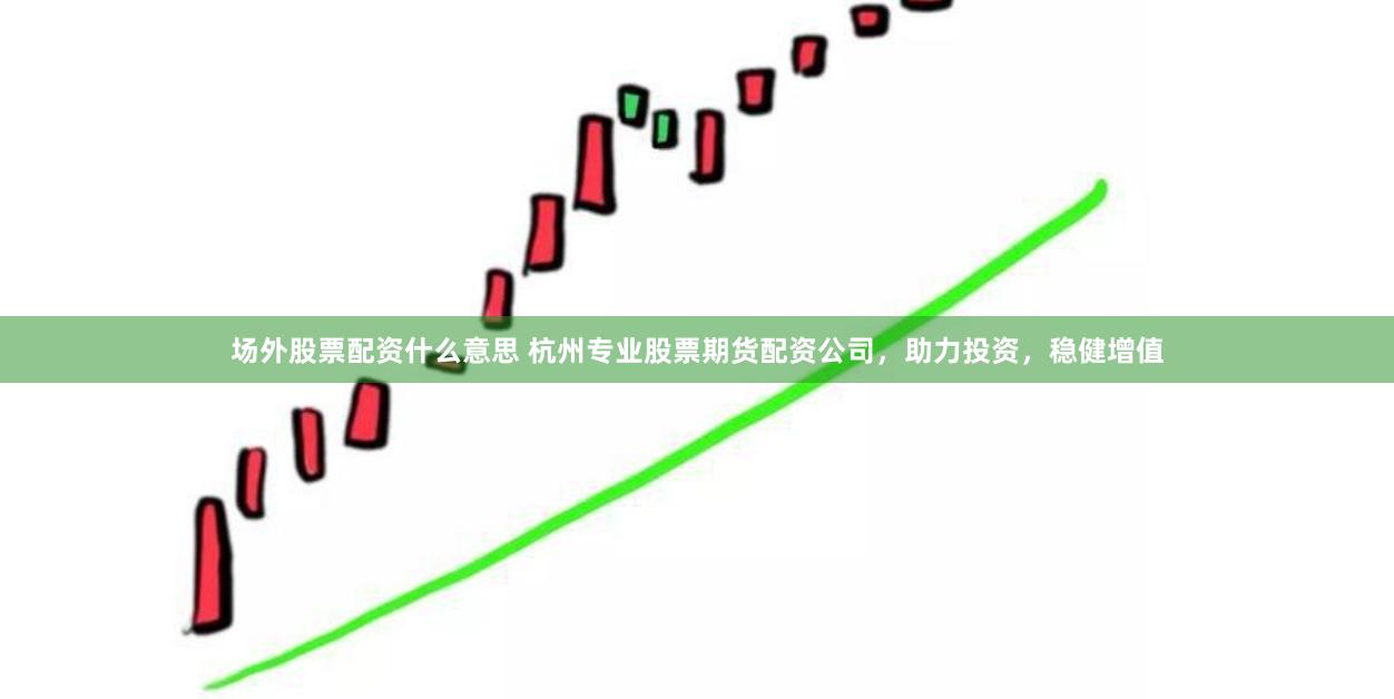 场外股票配资什么意思 杭州专业股票期货配资公司，助力投资，稳健增值