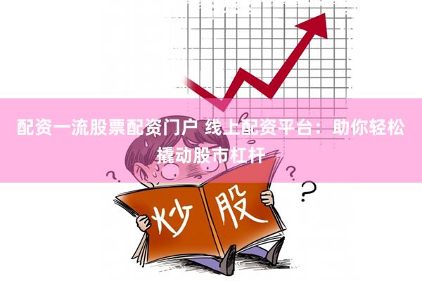 配资一流股票配资门户 线上配资平台：助你轻松撬动股市杠杆