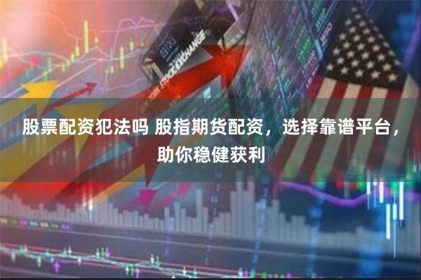 股票配资犯法吗 股指期货配资，选择靠谱平台，助你稳健获利