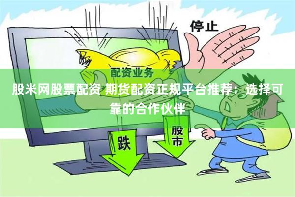 股米网股票配资 期货配资正规平台推荐：选择可靠的合作伙伴