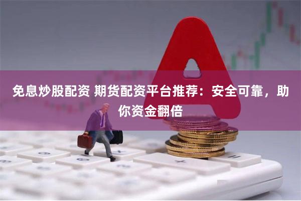 免息炒股配资 期货配资平台推荐：安全可靠，助你资金翻倍