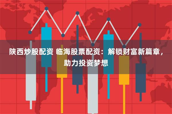 陕西炒股配资 临海股票配资：解锁财富新篇章，助力投资梦想