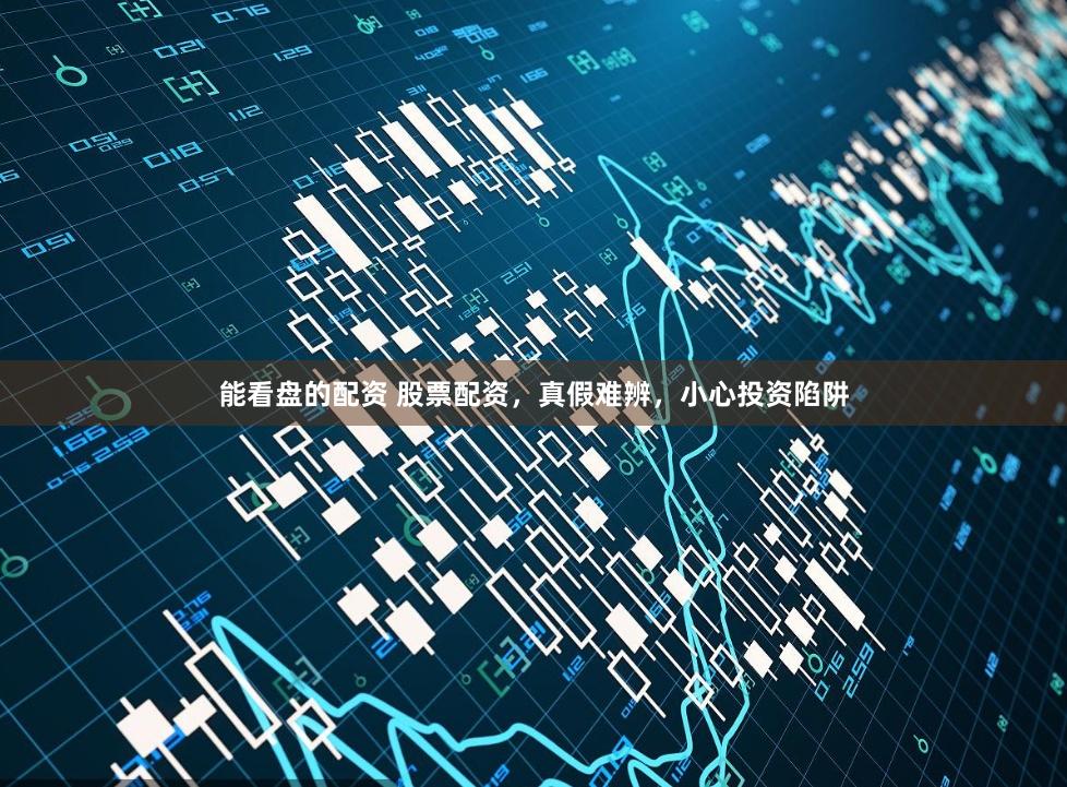 能看盘的配资 股票配资，真假难辨，小心投资陷阱