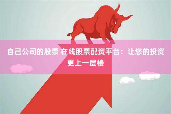 自己公司的股票 在线股票配资平台：让您的投资更上一层楼