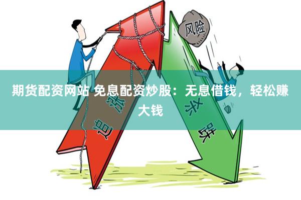 期货配资网站 免息配资炒股：无息借钱，轻松赚大钱