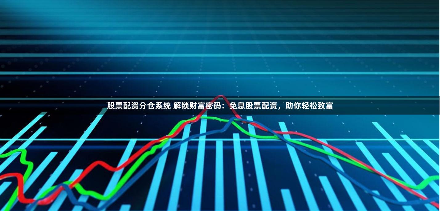 股票配资分仓系统 解锁财富密码：免息股票配资，助你轻松致富