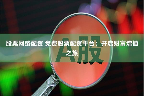 股票网络配资 免费股票配资平台：开启财富增值之旅