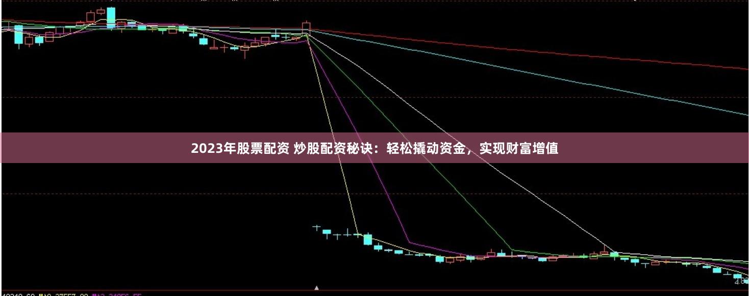 2023年股票配资 炒股配资秘诀：轻松撬动资金，实现财富增值