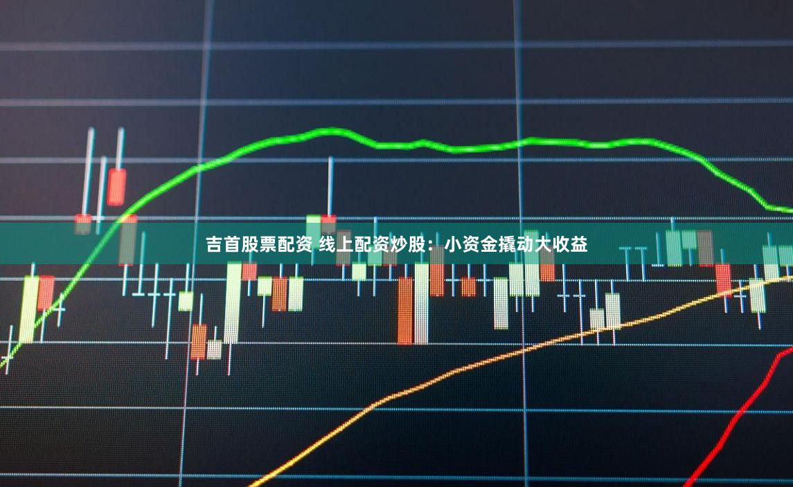 吉首股票配资 线上配资炒股：小资金撬动大收益
