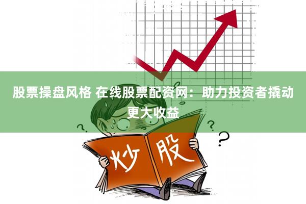 股票操盘风格 在线股票配资网：助力投资者撬动更大收益
