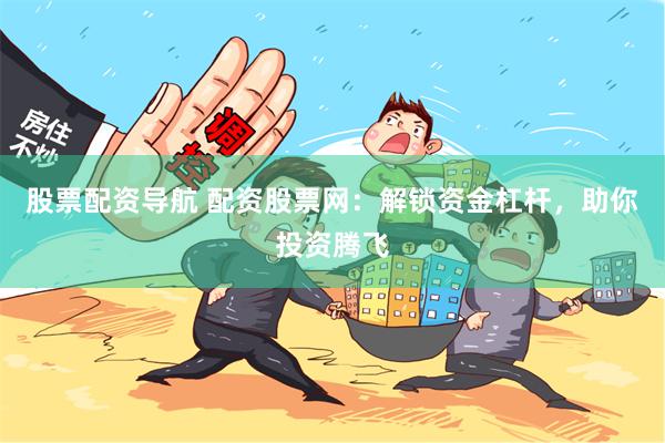 股票配资导航 配资股票网:解锁资金杠杆,助你投资腾飞