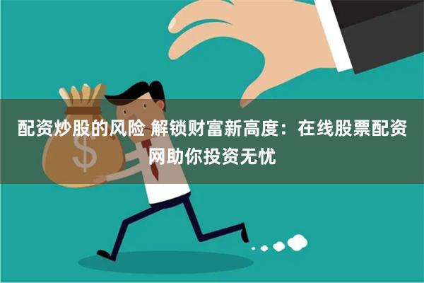 配资炒股的风险 解锁财富新高度:在线股票配资网助你投资无忧