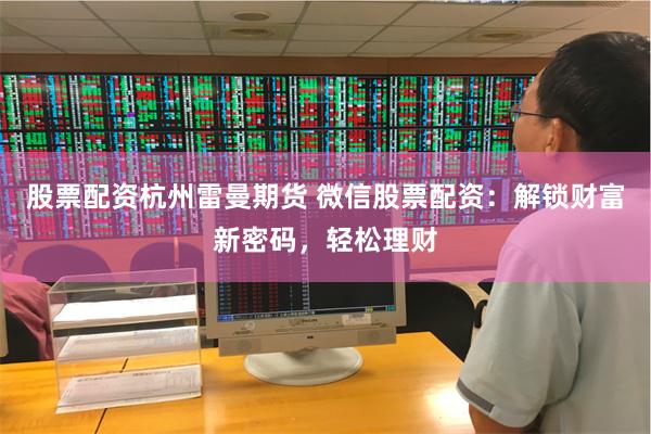 股票配资杭州雷曼期货 微信股票配资:解锁财富新密码,轻松理财