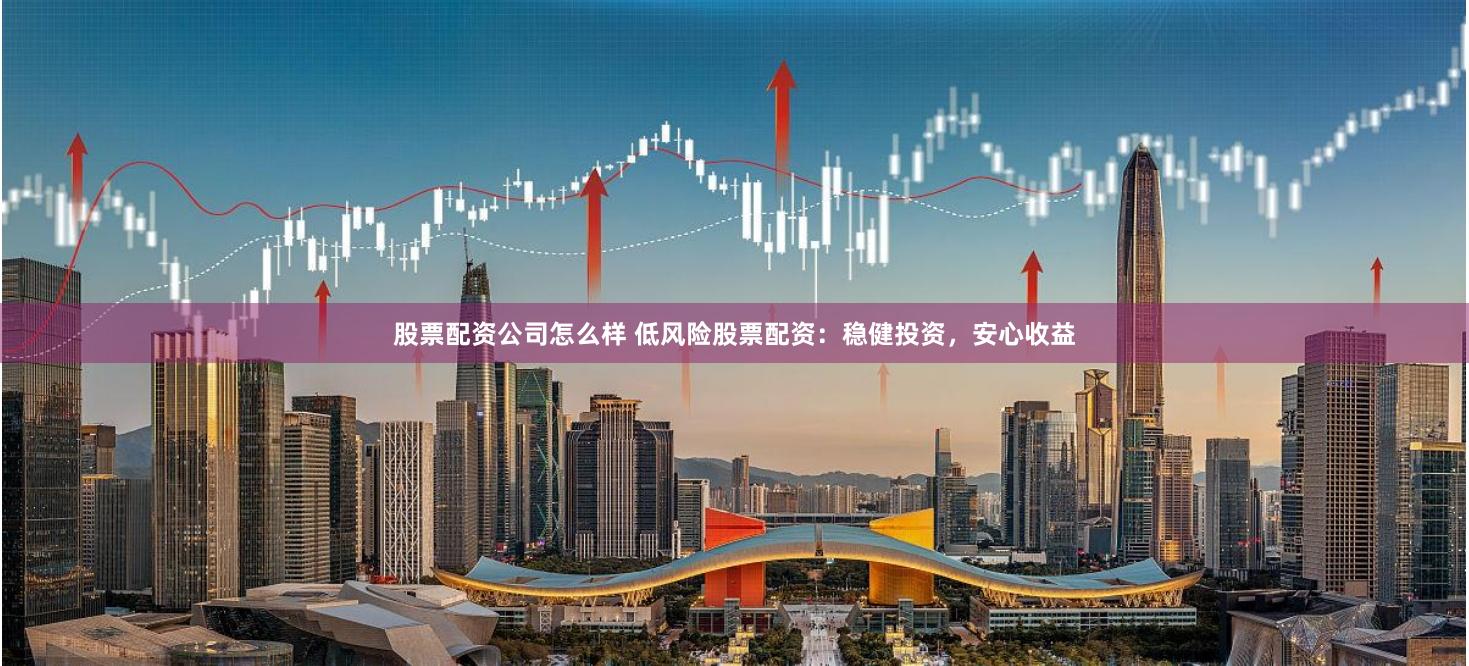 股票配资公司怎么样 低风险股票配资：稳健投资，安心收益
