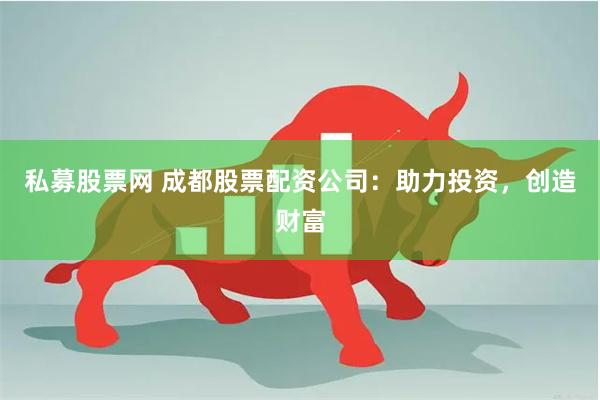 私募股票网 成都股票配资公司：助力投资，创造财富