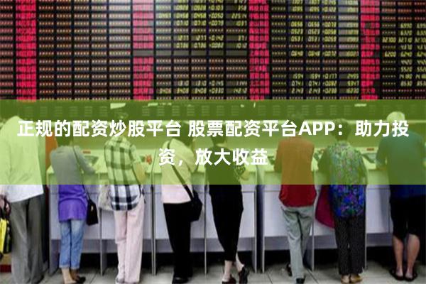 正规的配资炒股平台 股票配资平台APP:助力投资,放大收益