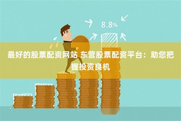最好的股票配资网站 东营股票配资平台：助您把握投资良机