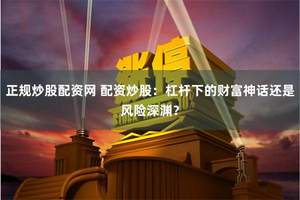 正规炒股配资网 配资炒股:杠杆下的财富神话还是风险深渊?