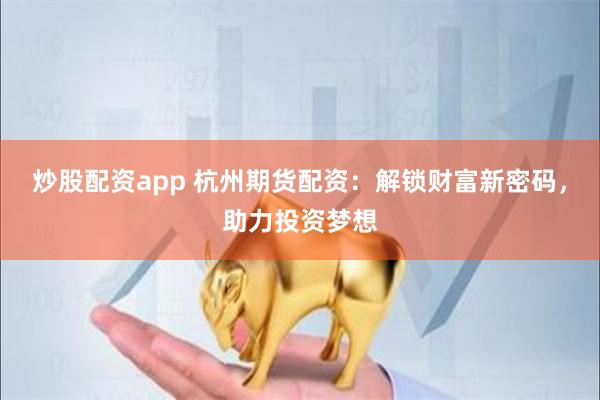 炒股配资app 杭州期货配资:解锁财富新密码,助力投资梦想
