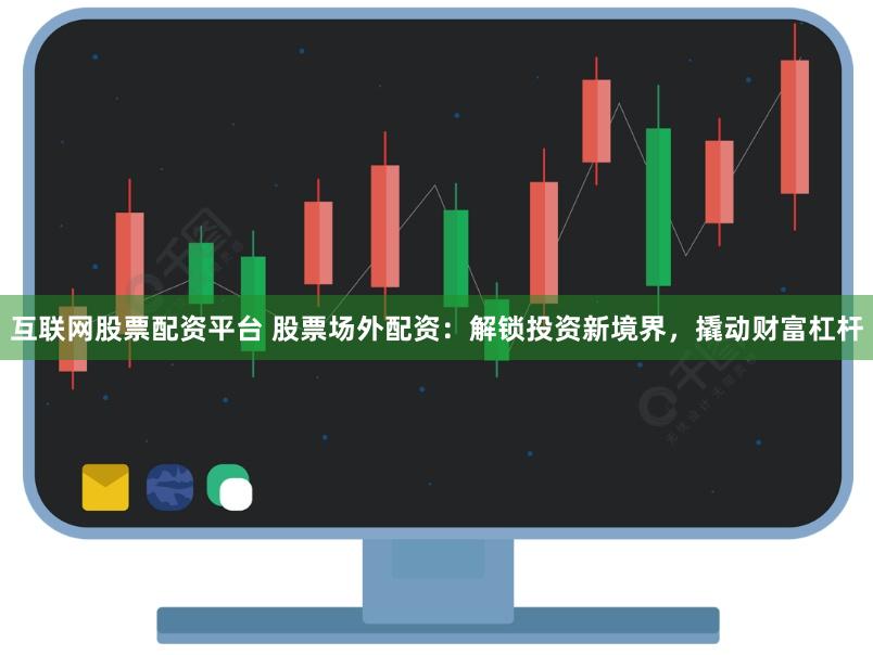 互联网股票配资平台 股票场外配资:解锁投资新境界,撬动财富杠杆