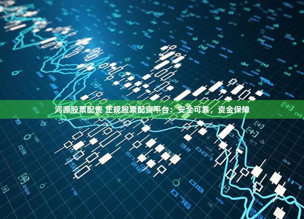 河源股票配资 正规股票配资平台：安全可靠，资金保障