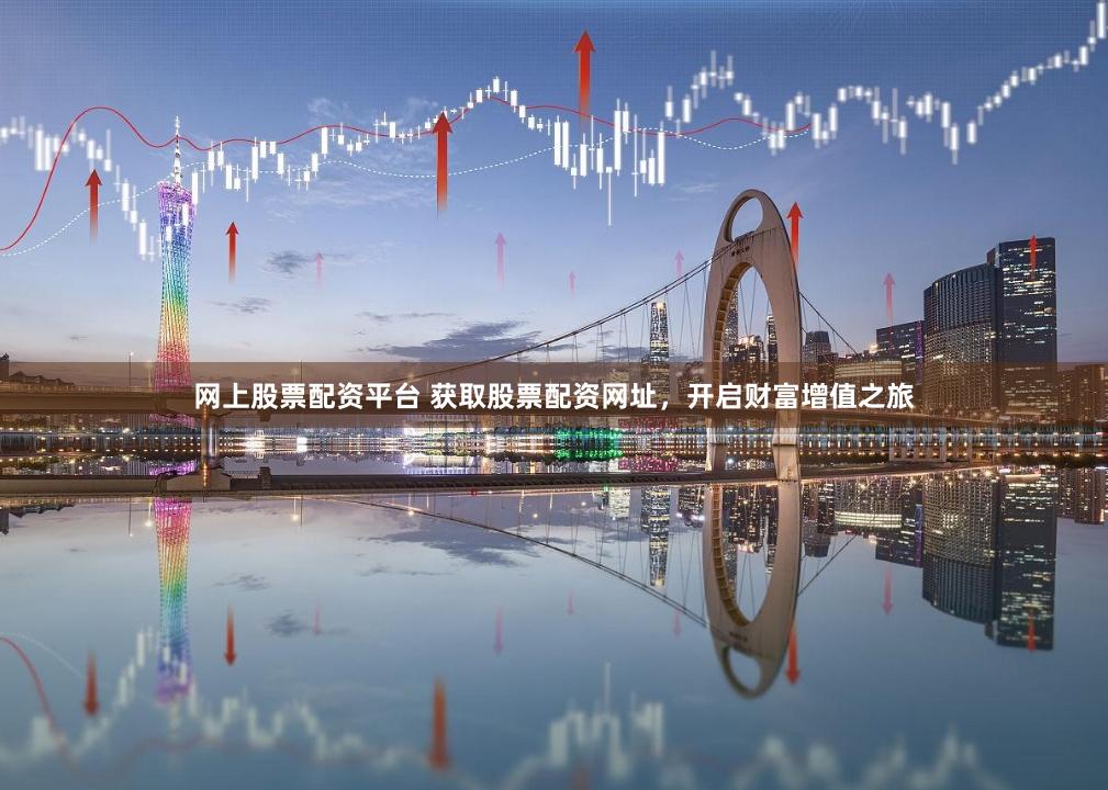 网上股票配资平台 获取股票配资网址，开启财富增值之旅