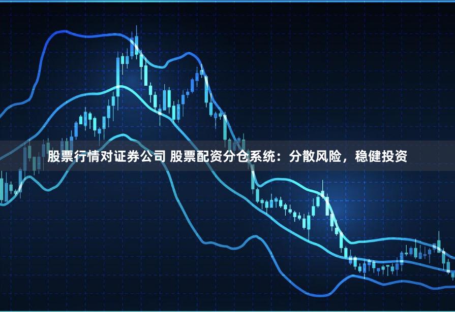 股票行情对证券公司 股票配资分仓系统：分散风险，稳健投资