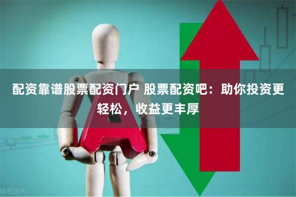 配资靠谱股票配资门户 股票配资吧:助你投资更轻松,收益更丰厚