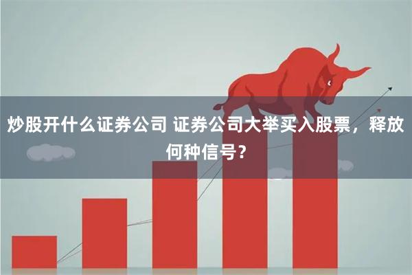 炒股开什么证券公司 证券公司大举买入股票，释放何种信号？