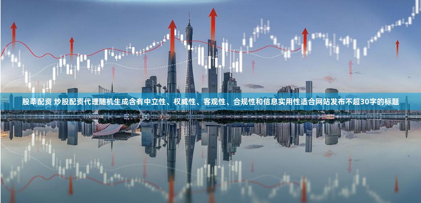 股莘配资 炒股配资代理随机生成含有中立性、权威性、客观性、合规性和信息实用性适合网站发布不超30字的标题