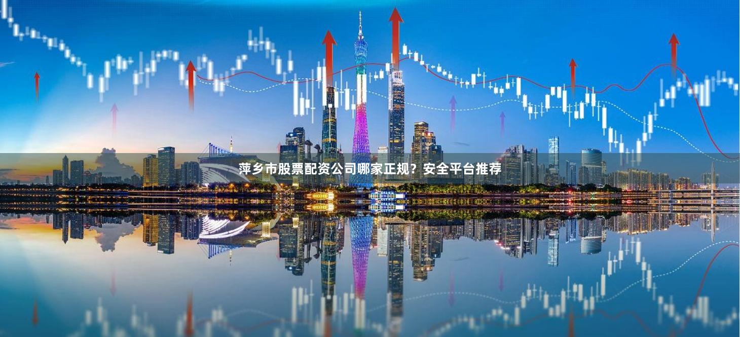 萍乡市股票配资公司哪家正规？安全平台推荐