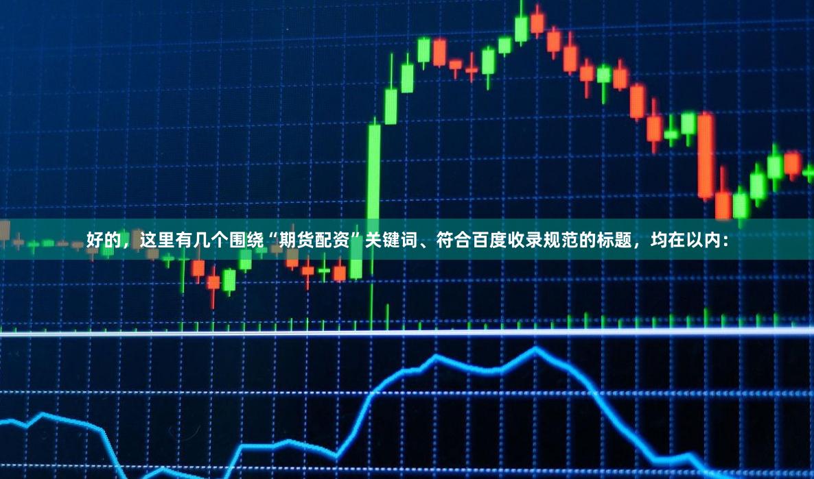 好的，这里有几个围绕“期货配资”关键词、符合百度收录规范的标题，均在以内：