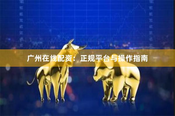 广州在线配资：正规平台与操作指南