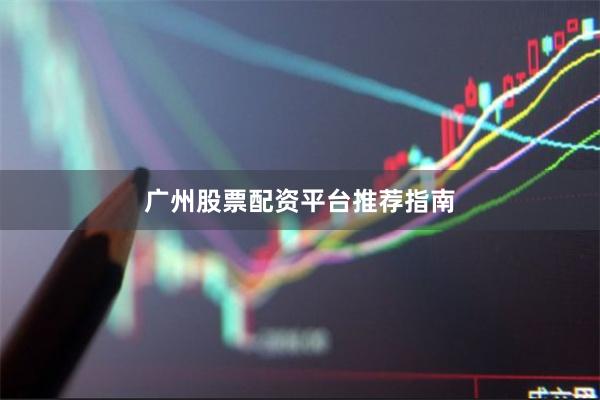 广州股票配资平台推荐指南