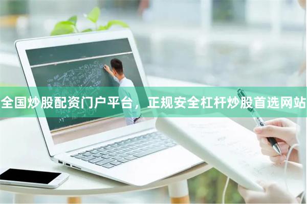 全国炒股配资门户平台，正规安全杠杆炒股首选网站