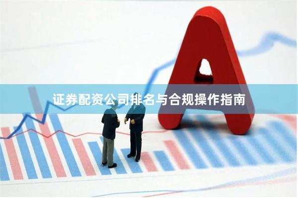 证券配资公司排名与合规操作指南
