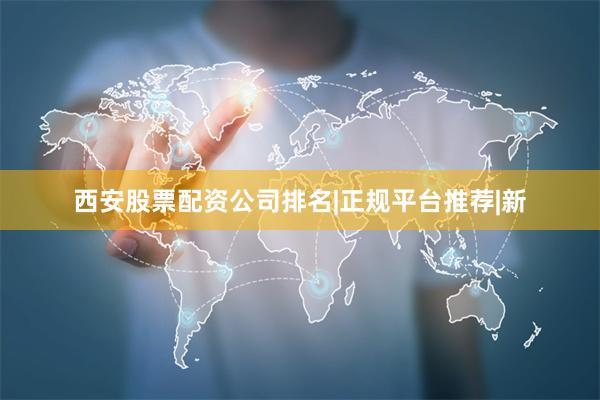 西安股票配资公司排名|正规平台推荐|新