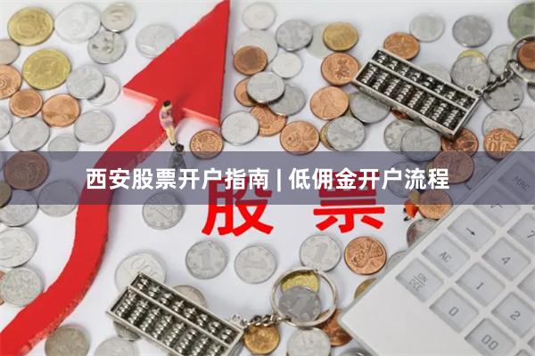 西安股票开户指南 | 低佣金开户流程