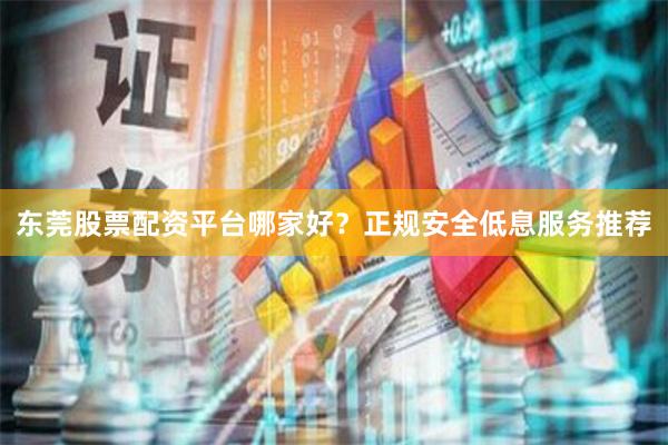 东莞股票配资平台哪家好？正规安全低息服务推荐