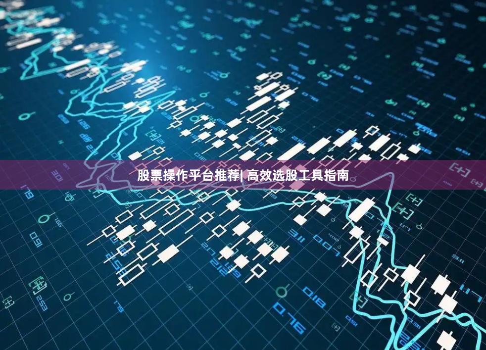 股票操作平台推荐| 高效选股工具指南