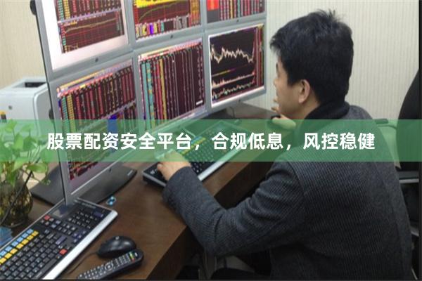 股票配资安全平台，合规低息，风控稳健