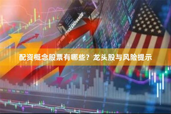 配资概念股票有哪些？龙头股与风险提示