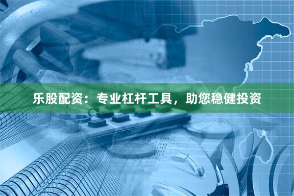 乐股配资：专业杠杆工具，助您稳健投资